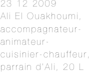 23 12 2009
Ali El Ouakhoumi, 
accompagnateur-animateur-cuisinier-chauffeur, parrain d’Ali, 20 L