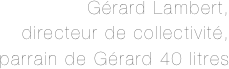 Gérard Lambert, 
directeur de collectivité, 
parrain de Gérard 40 litres