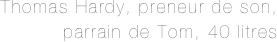 Thomas Hardy, preneur de son, 
parrain de Tom, 40 litres
