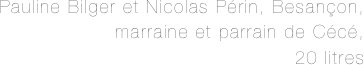 Pauline Bilger et Nicolas Périn, Besançon, 
marraine et parrain de Cécé, 
20 litres